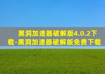 黑洞加速器破解版4.0.2下载-黑洞加速器破解版免费下载