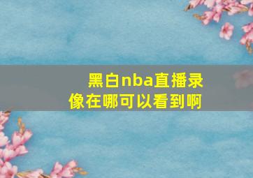 黑白nba直播录像在哪可以看到啊