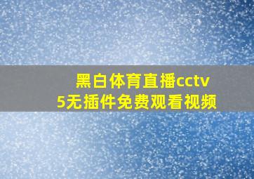 黑白体育直播cctv5无插件免费观看视频