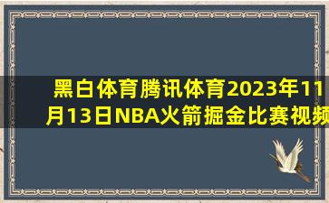 黑白体育腾讯体育2023年11月13日NBA火箭掘金比赛视频