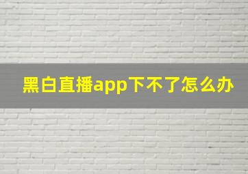 黑白直播app下不了怎么办