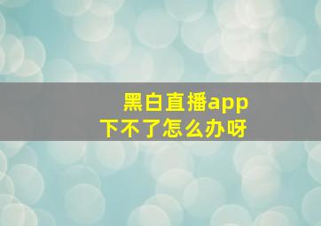 黑白直播app下不了怎么办呀