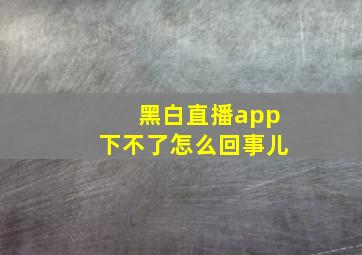 黑白直播app下不了怎么回事儿