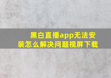 黑白直播app无法安装怎么解决问题视屏下载