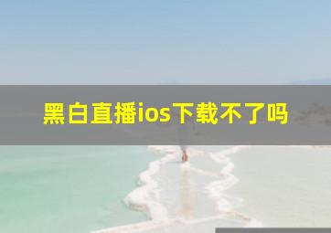 黑白直播ios下载不了吗