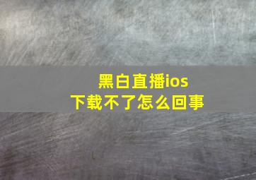 黑白直播ios下载不了怎么回事