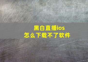 黑白直播ios怎么下载不了软件