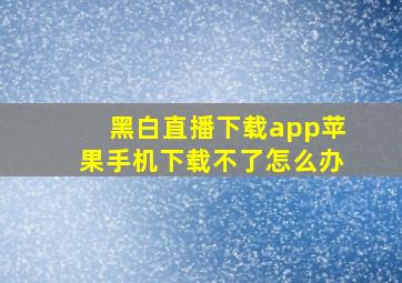 黑白直播下载app苹果手机下载不了怎么办