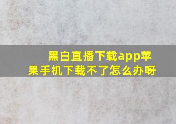 黑白直播下载app苹果手机下载不了怎么办呀