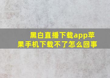 黑白直播下载app苹果手机下载不了怎么回事