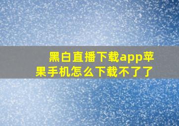 黑白直播下载app苹果手机怎么下载不了了