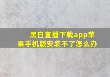 黑白直播下载app苹果手机版安装不了怎么办