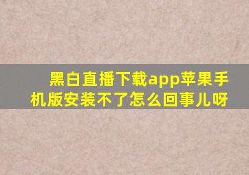 黑白直播下载app苹果手机版安装不了怎么回事儿呀