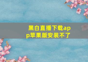 黑白直播下载app苹果版安装不了