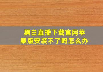 黑白直播下载官网苹果版安装不了吗怎么办