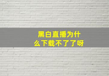 黑白直播为什么下载不了了呀