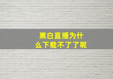 黑白直播为什么下载不了了呢