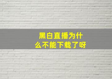 黑白直播为什么不能下载了呀