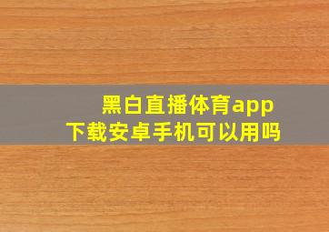 黑白直播体育app下载安卓手机可以用吗