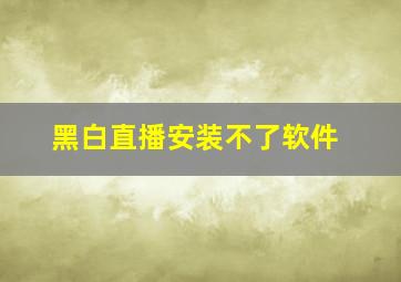 黑白直播安装不了软件