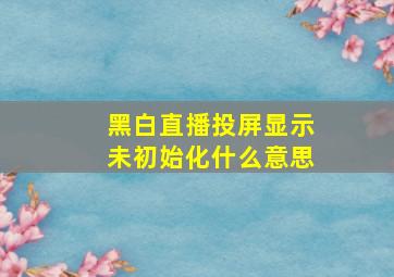 黑白直播投屏显示未初始化什么意思