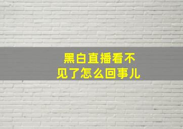 黑白直播看不见了怎么回事儿