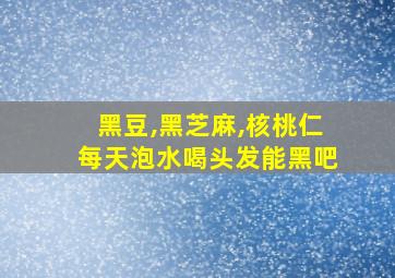 黑豆,黑芝麻,核桃仁每天泡水喝头发能黑吧