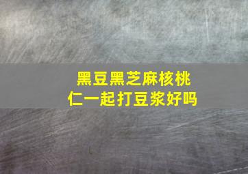 黑豆黑芝麻核桃仁一起打豆浆好吗