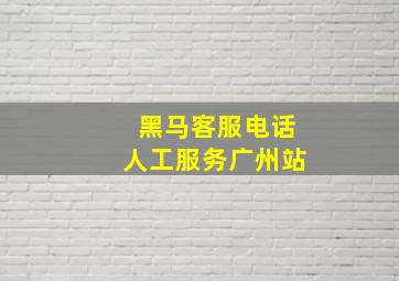 黑马客服电话人工服务广州站