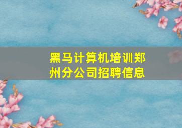 黑马计算机培训郑州分公司招聘信息