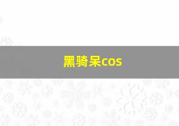 黑骑呆cos