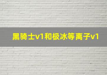 黑骑士v1和极冰等离子v1