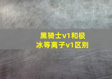 黑骑士v1和极冰等离子v1区别