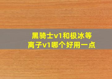 黑骑士v1和极冰等离子v1哪个好用一点