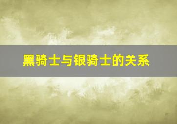 黑骑士与银骑士的关系