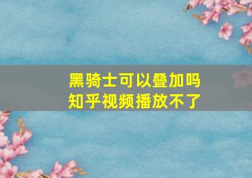 黑骑士可以叠加吗知乎视频播放不了