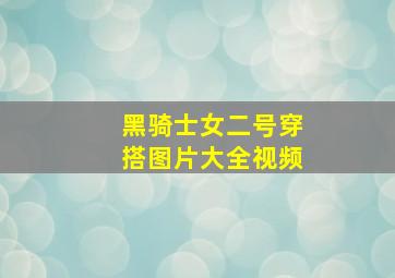 黑骑士女二号穿搭图片大全视频