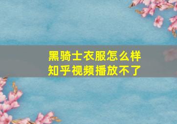 黑骑士衣服怎么样知乎视频播放不了