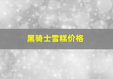 黑骑士雪糕价格