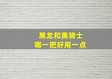 黑龙和黑骑士哪一把好用一点