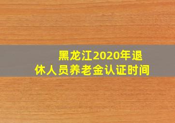 黑龙江2020年退休人员养老金认证时间