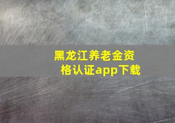 黑龙江养老金资格认证app下载