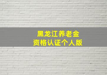 黑龙江养老金资格认证个人版