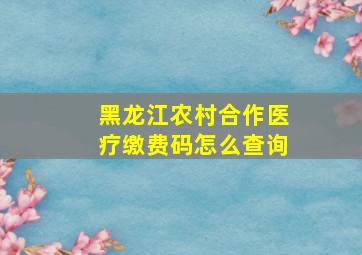 黑龙江农村合作医疗缴费码怎么查询