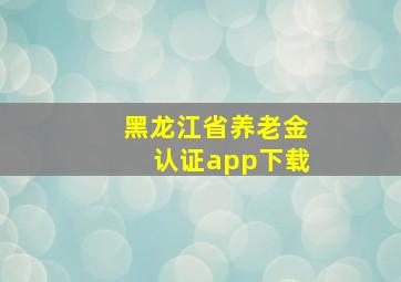 黑龙江省养老金认证app下载