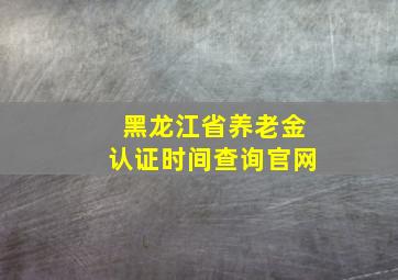 黑龙江省养老金认证时间查询官网