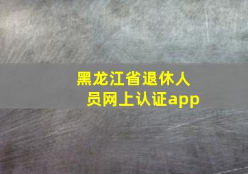 黑龙江省退休人员网上认证app