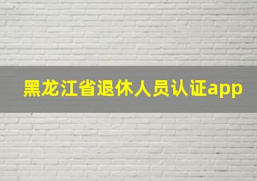 黑龙江省退休人员认证app