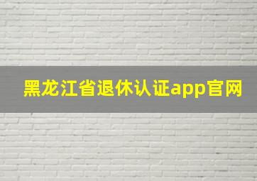 黑龙江省退休认证app官网