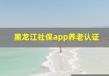 黑龙江社保app养老认证